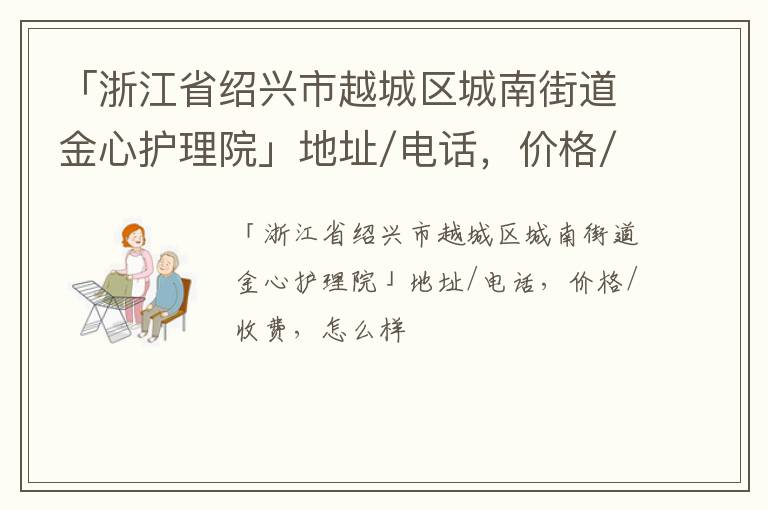 「绍兴市越城区城南街道金心护理院」地址/电话，价格/收费，怎么样