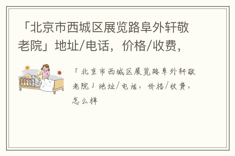 「北京市西城区展览路阜外轩敬老院」地址/电话，价格/收费，怎么样