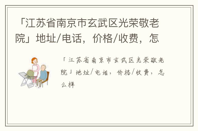 「江苏省南京市玄武区光荣敬老院」地址/电话，价格/收费，怎么样