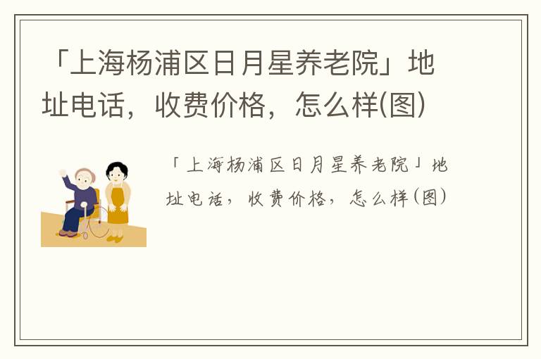 「上海杨浦区日月星养老院」地址电话，收费价格，怎么样(图)