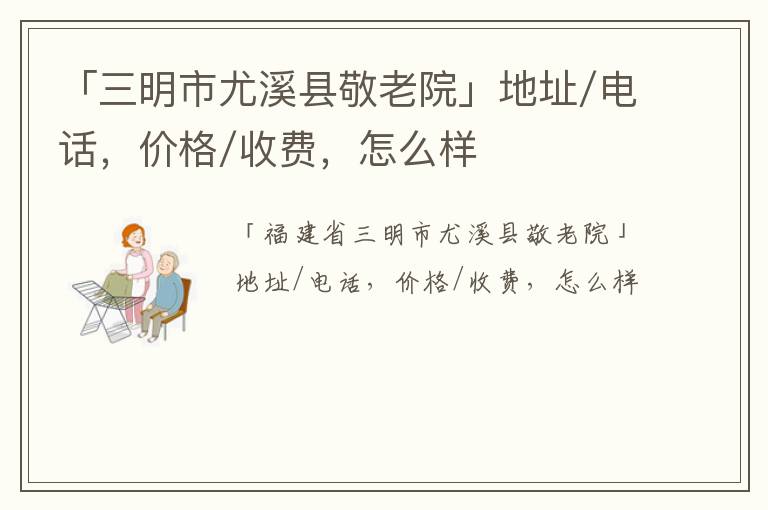 「三明市尤溪县敬老院」地址/电话，价格/收费，怎么样