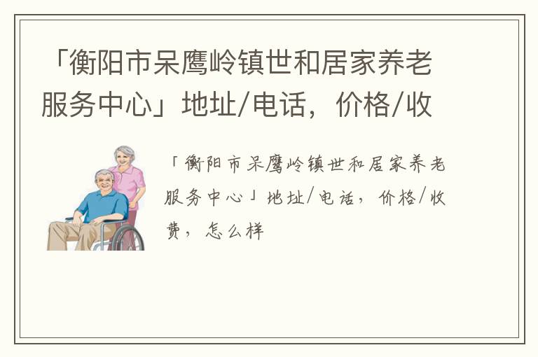 「衡阳市呆鹰岭镇世和居家养老服务中心」地址/电话，价格/收费，怎么样