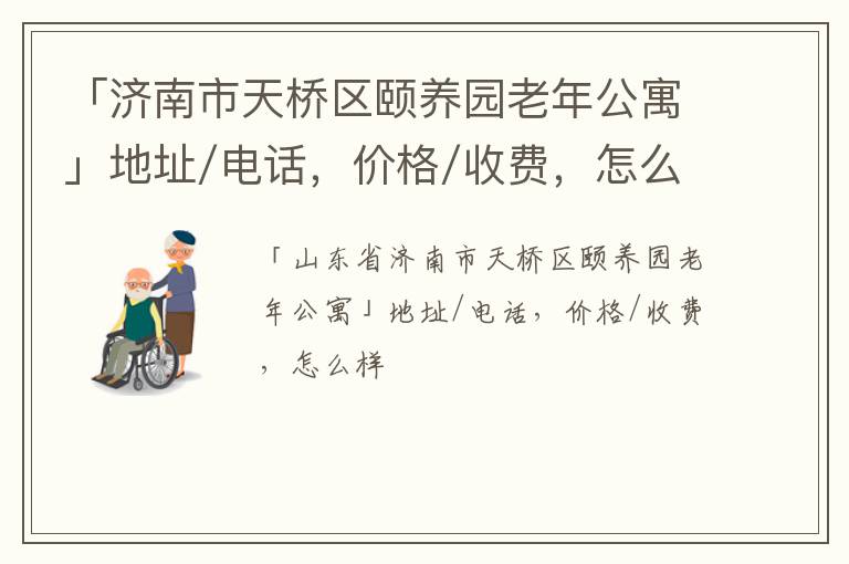 「济南市天桥区颐养园老年公寓」地址/电话，价格/收费，怎么样