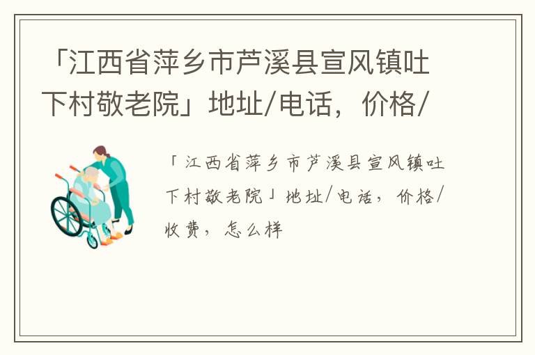 「江西省萍乡市芦溪县宣风镇吐下村敬老院」地址/电话，价格/收费，怎么样