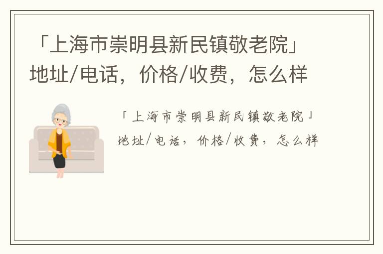 「上海市崇明县新民镇敬老院」地址/电话，价格/收费，怎么样