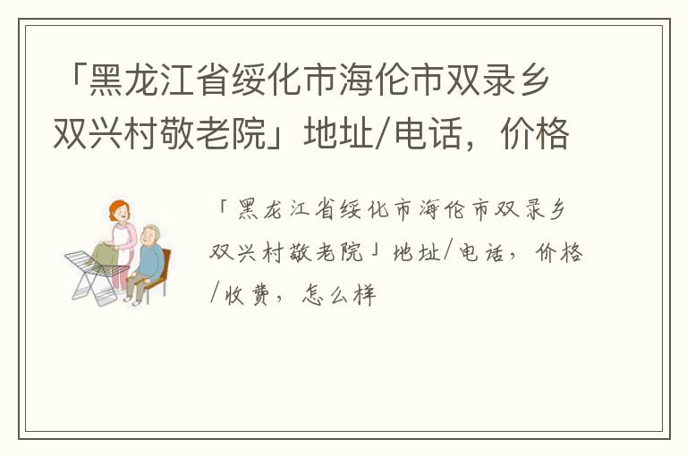 「绥化市海伦市双录乡双兴村敬老院」地址/电话，价格/收费，怎么样