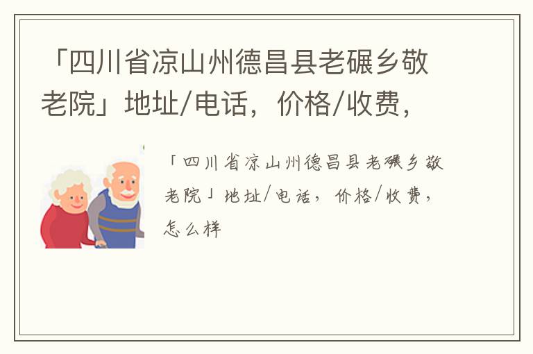 「凉山州德昌县老碾乡敬老院」地址/电话，价格/收费，怎么样