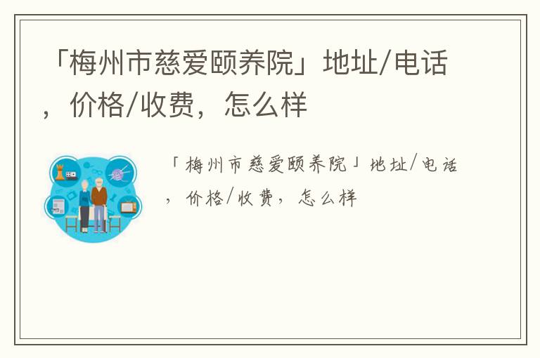 「梅州市慈爱颐养院」地址/电话，价格/收费，怎么样