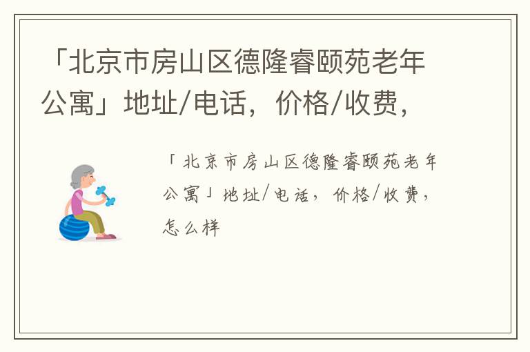 「北京市房山区德隆睿颐苑老年公寓」地址/电话，价格/收费，怎么样