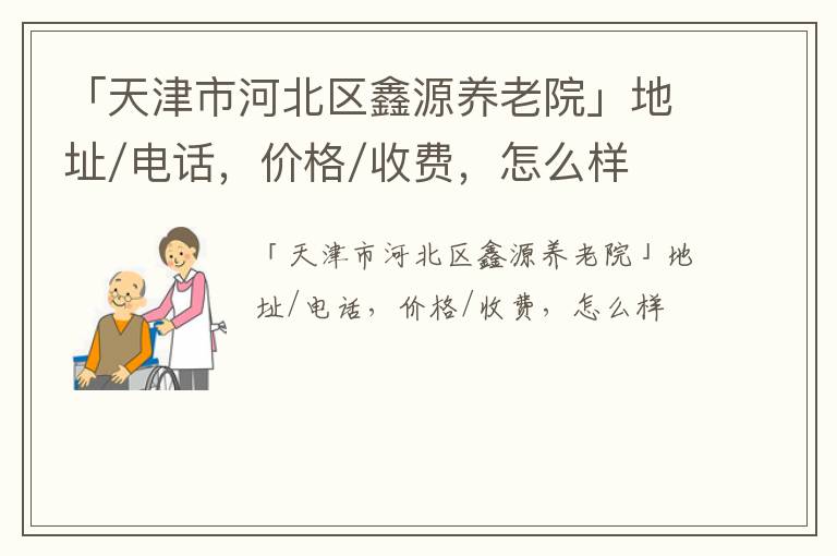 「天津市河北区鑫源养老院」地址/电话，价格/收费，怎么样