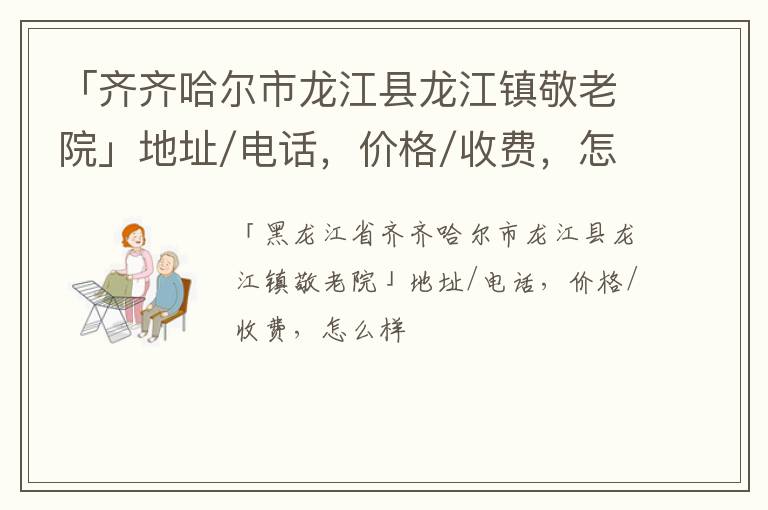 「齐齐哈尔市龙江县龙江镇敬老院」地址/电话，价格/收费，怎么样