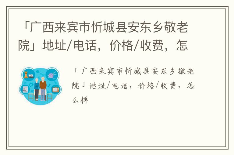 「来宾市忻城县安东乡敬老院」地址/电话，价格/收费，怎么样