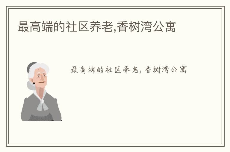 最高端的社区养老香树湾养老社区：尊享高端护理新纪元