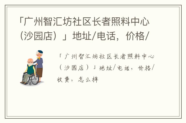 「广州智汇坊社区长者照料中心（沙园店）」地址/电话，价格/收费，怎么样