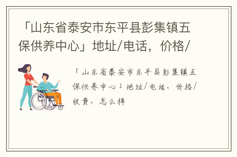 「山东省泰安市东平县彭集镇五保供养中心」地址/电话，价格/收费，怎么样