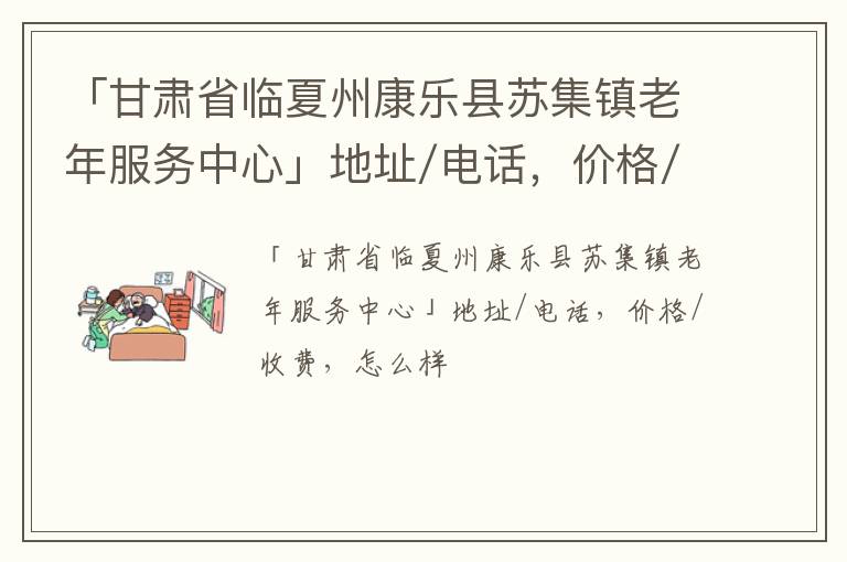 「甘肃省临夏州康乐县苏集镇老年服务中心」地址/电话，价格/收费，怎么样