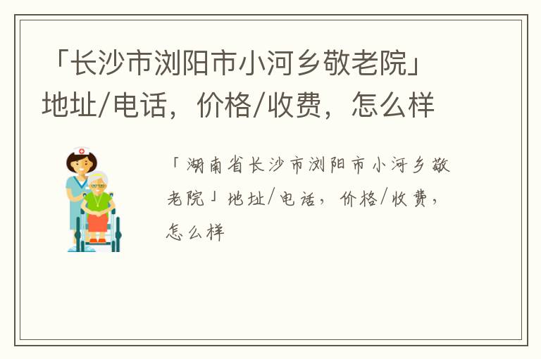 「长沙市浏阳市小河乡敬老院」地址/电话，价格/收费，怎么样