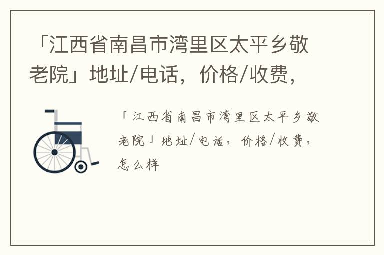 「江西省南昌市湾里区太平乡敬老院」地址/电话，价格/收费，怎么样