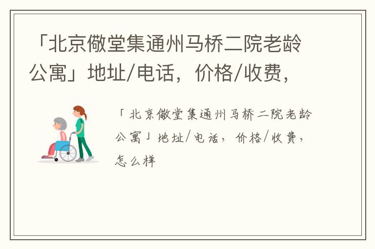 「北京儆堂集通州马桥二院老龄公寓」地址/电话，价格/收费，怎么样