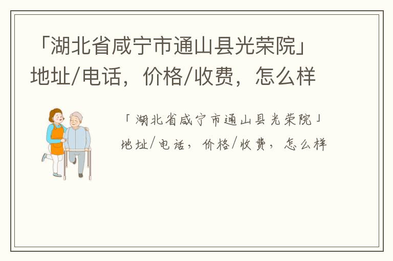 「湖北省咸宁市通山县光荣院」地址/电话，价格/收费，怎么样