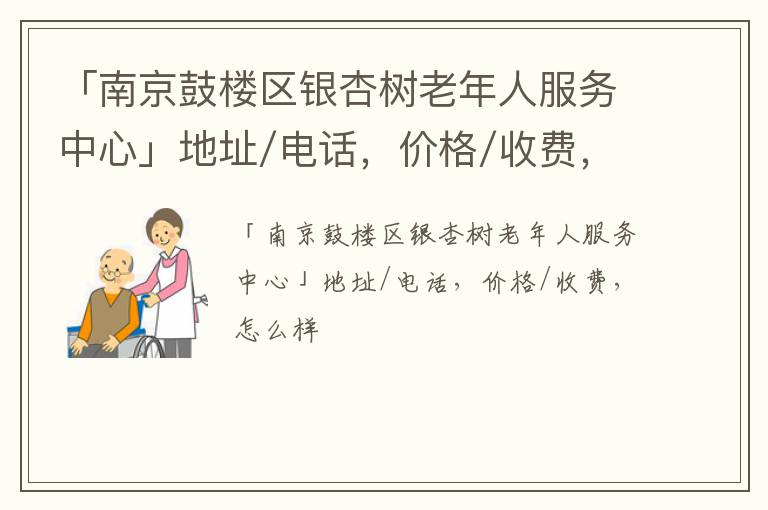 「南京鼓楼区银杏树老年人服务中心」地址/电话，价格/收费，怎么样