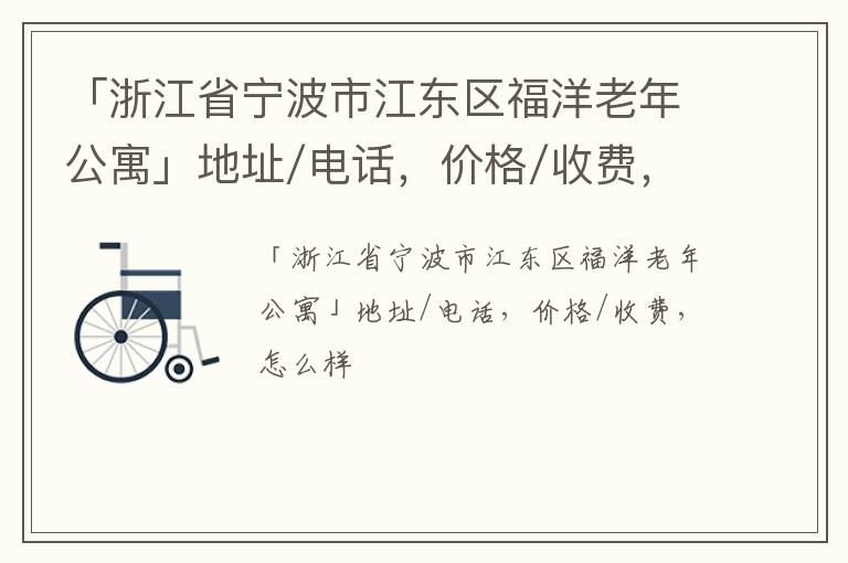 「浙江省宁波市江东区福洋老年公寓」地址/电话，价格/收费，怎么样