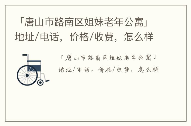 「唐山市路南区姐妹老年公寓」地址/电话，价格/收费，怎么样