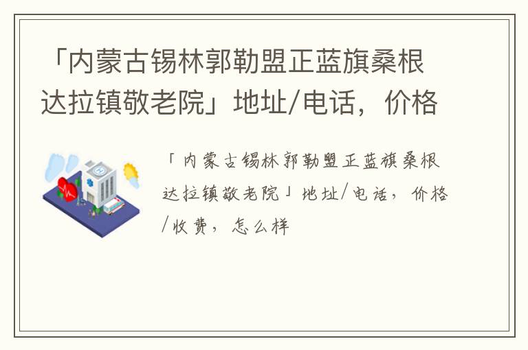 「内蒙古锡林郭勒盟正蓝旗桑根达拉镇敬老院」地址/电话，价格/收费，怎么样