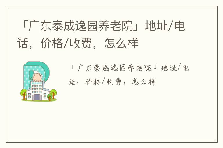 「广东泰成逸园养老院」地址/电话，价格/收费，怎么样