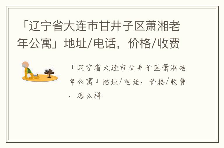 「辽宁省大连市甘井子区萧湘老年公寓」地址/电话，价格/收费，怎么样