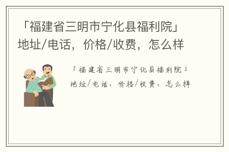 「福建省三明市宁化县福利院」地址/电话，价格/收费，怎么样