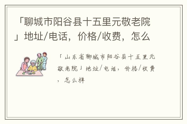 「聊城市阳谷县十五里元敬老院」地址/电话，价格/收费，怎么样