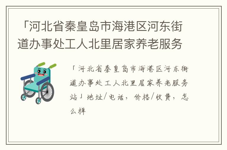 「秦皇岛市海港区河东街道办事处工人北里居家养老服务站」地址/电话，价格/收费，怎么样