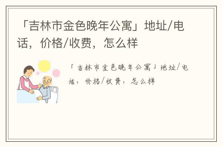 「吉林市金色晚年公寓」地址/电话，价格/收费，怎么样