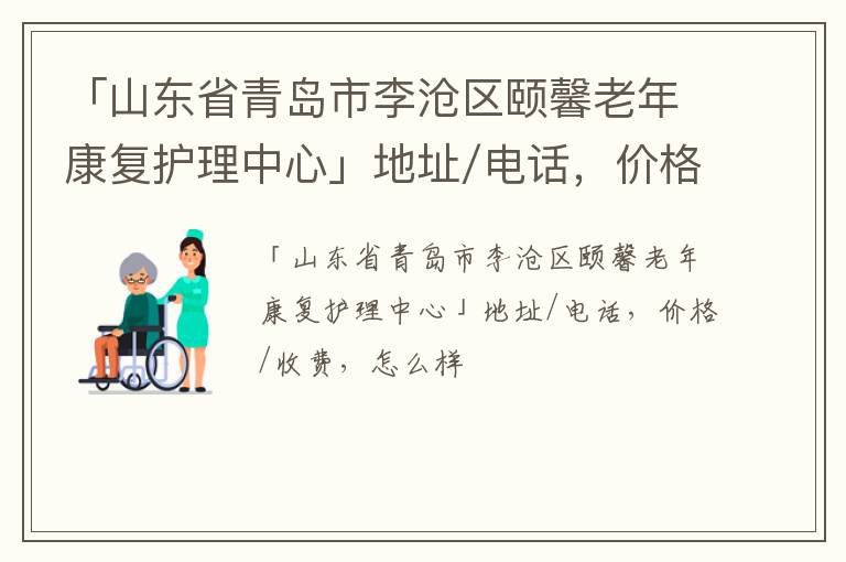 「青岛市李沧区颐馨老年康复护理中心」地址/电话，价格/收费，怎么样