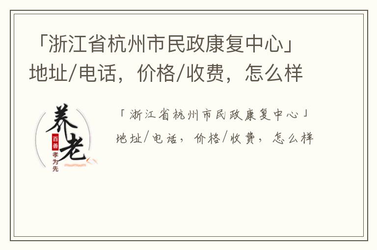 「杭州市民政康复中心」地址/电话，价格/收费，怎么样