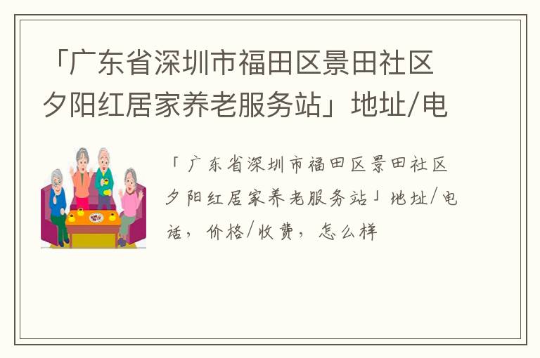 「深圳市福田区景田社区夕阳红居家养老服务站」地址/电话，价格/收费，怎么样