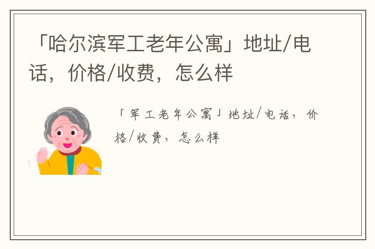 「哈尔滨军工老年公寓」地址/电话，价格/收费，怎么样