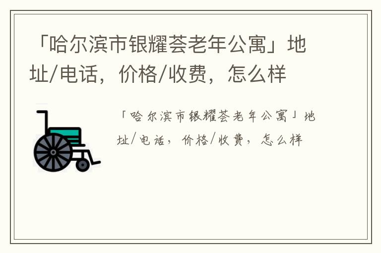 「哈尔滨市银耀荟老年公寓」地址/电话，价格/收费，怎么样