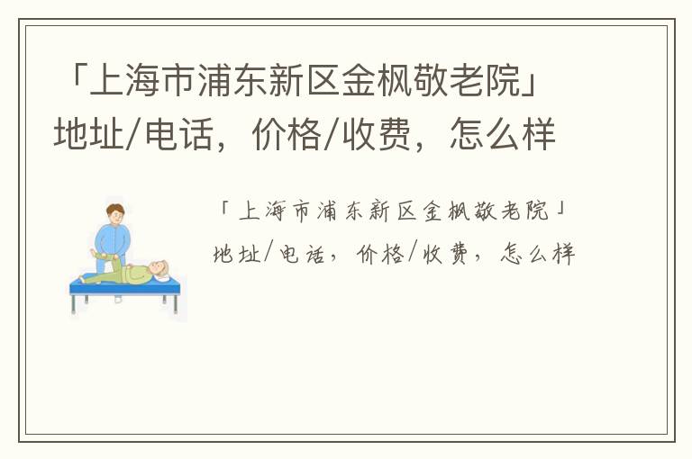 「上海市浦东新区金枫敬老院」地址/电话，价格/收费，怎么样