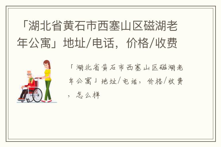 「黄石市西塞山区磁湖老年公寓」地址/电话，价格/收费，怎么样