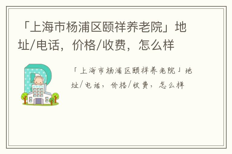 「上海市杨浦区颐祥养老院」地址/电话，价格/收费，怎么样