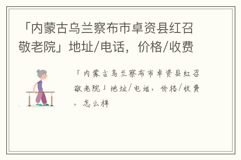 「内蒙古乌兰察布市卓资县红召敬老院」地址/电话，价格/收费，怎么样