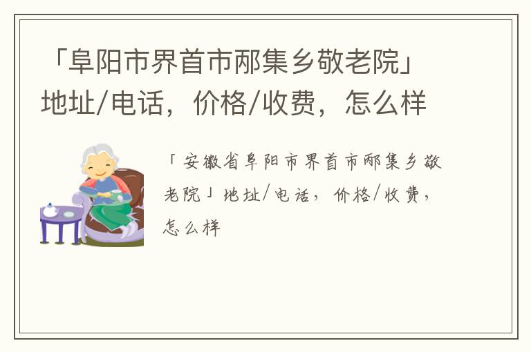 「阜阳市界首市邴集乡敬老院」地址/电话，价格/收费，怎么样