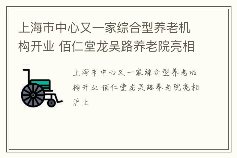 上海市中心又一家综合型养老机构开业 佰仁堂龙吴路养老院亮相沪上