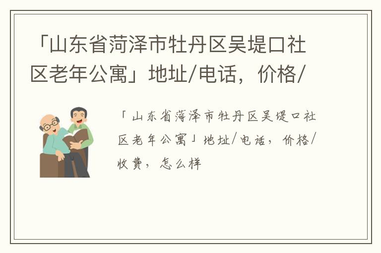 「山东省菏泽市牡丹区吴堤口社区老年公寓」地址/电话，价格/收费，怎么样