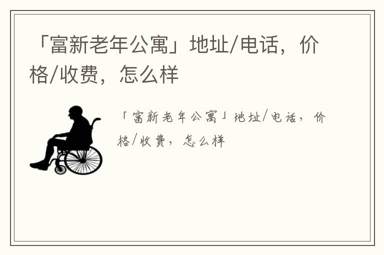 「富新老年公寓」地址/电话，价格/收费，怎么样