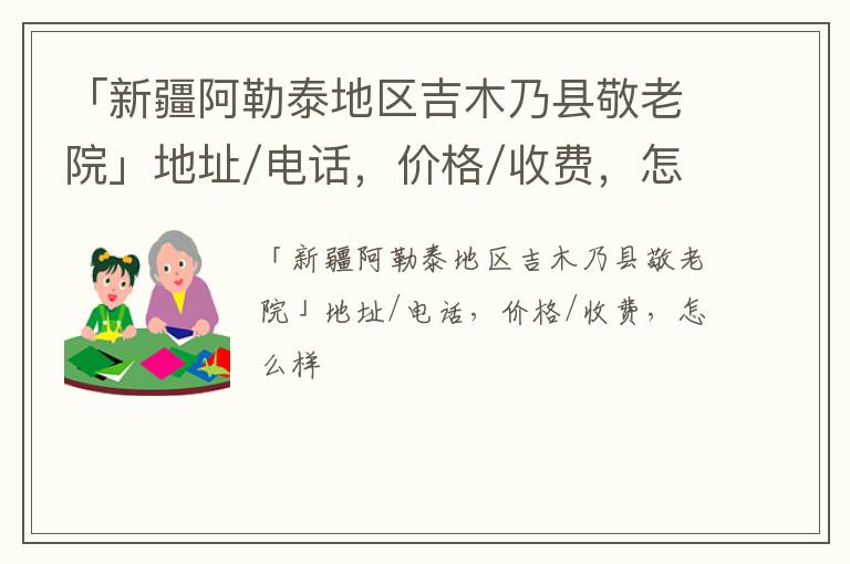 「新疆阿勒泰地区吉木乃县敬老院」地址/电话，价格/收费，怎么样