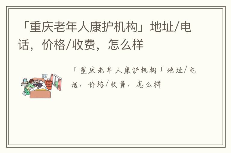 「重庆老年人康护机构」地址/电话，价格/收费，怎么样