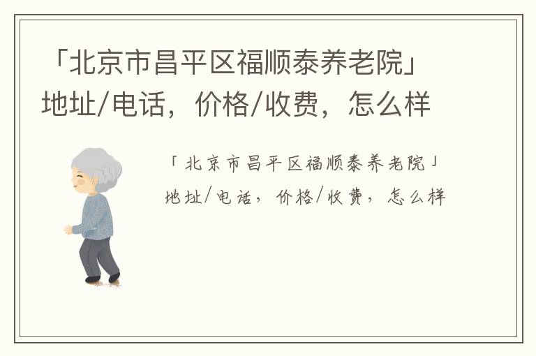 「北京市昌平区福顺泰养老院」地址/电话，价格/收费，怎么样